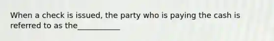 When a check is issued, the party who is paying the cash is referred to as the___________