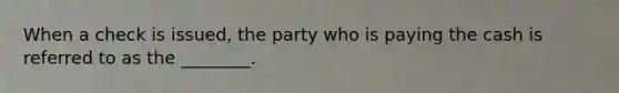 When a check is​ issued, the party who is paying the cash is referred to as the​ ________.