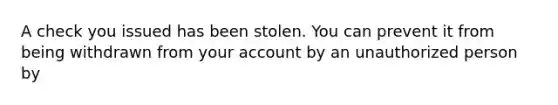 A check you issued has been stolen. You can prevent it from being withdrawn from your account by an unauthorized person by