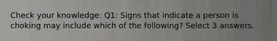 Check your knowledge: Q1: Signs that indicate a person is choking may include which of the following? Select 3 answers.