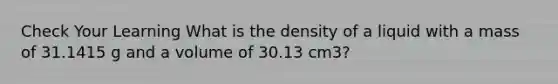 Check Your Learning What is the density of a liquid with a mass of 31.1415 g and a volume of 30.13 cm3?