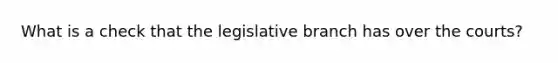 What is a check that the legislative branch has over the courts?