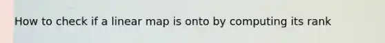 How to check if a linear map is onto by computing its rank