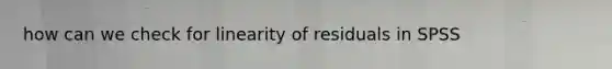 how can we check for linearity of residuals in SPSS