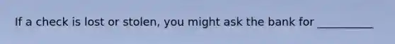 If a check is lost or stolen, you might ask the bank for __________