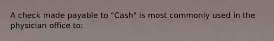 A check made payable to "Cash" is most commonly used in the physician office to: