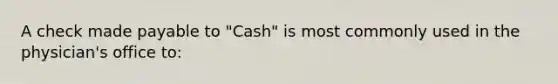 A check made payable to "Cash" is most commonly used in the physician's office to: