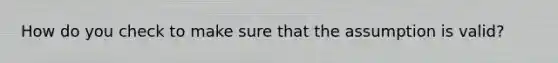 How do you check to make sure that the assumption is valid?