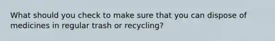 What should you check to make sure that you can dispose of medicines in regular trash or recycling?