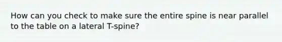 How can you check to make sure the entire spine is near parallel to the table on a lateral T-spine?