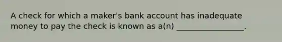 A check for which a maker's bank account has inadequate money to pay the check is known as a(n) _________________.