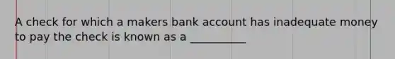 A check for which a makers bank account has inadequate money to pay the check is known as a __________