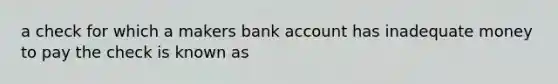 a check for which a makers bank account has inadequate money to pay the check is known as