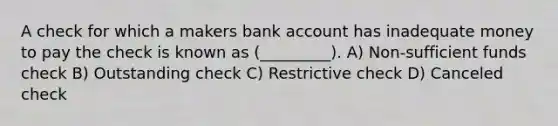 A check for which a makers bank account has inadequate money to pay the check is known as (_________). A) Non-sufficient funds check B) Outstanding check C) Restrictive check D) Canceled check