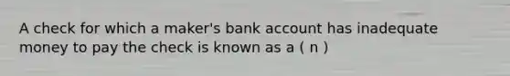 A check for which a maker's bank account has inadequate money to pay the check is known as a ( n )