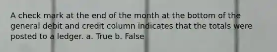 A check mark at the end of the month at the bottom of the general debit and credit column indicates that the totals were posted to a ledger. a. True b. False