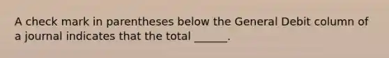 A check mark in parentheses below the General Debit column of a journal indicates that the total ______.