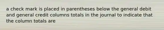 a check mark is placed in parentheses below the general debit and general credit columns totals in the journal to indicate that the column totals are