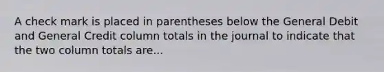 A check mark is placed in parentheses below the General Debit and General Credit column totals in the journal to indicate that the two column totals are...