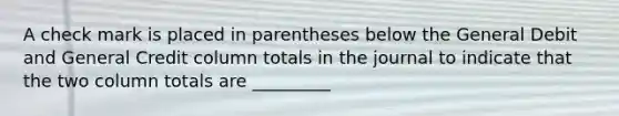 A check mark is placed in parentheses below the General Debit and General Credit column totals in the journal to indicate that the two column totals are _________