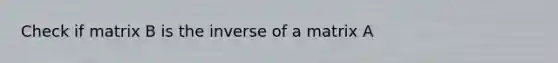 Check if matrix B is the inverse of a matrix A