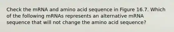 Check the mRNA and amino acid sequence in Figure 16.7. Which of the following mRNAs represents an alternative mRNA sequence that will not change the amino acid sequence?