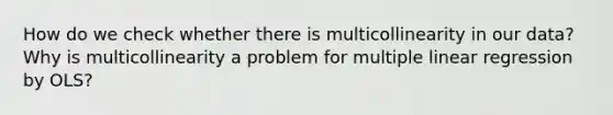 How do we check whether there is multicollinearity in our data? Why is multicollinearity a problem for multiple linear regression by OLS?