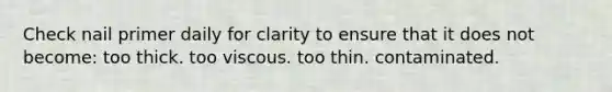Check nail primer daily for clarity to ensure that it does not become: too thick. too viscous. too thin. contaminated.