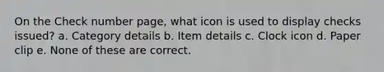 On the Check number page, what icon is used to display checks issued? a. Category details b. Item details c. Clock icon d. Paper clip e. None of these are correct.