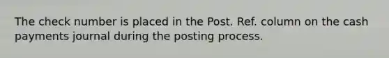 The check number is placed in the Post. Ref. column on the cash payments journal during the posting process.