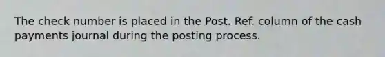 The check number is placed in the Post. Ref. column of the cash payments journal during the posting process.