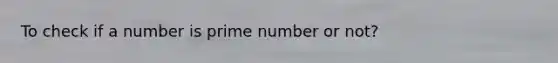 To check if a number is prime number or not?