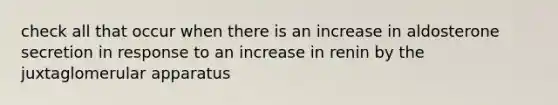 check all that occur when there is an increase in aldosterone secretion in response to an increase in renin by the juxtaglomerular apparatus