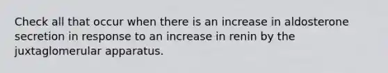 Check all that occur when there is an increase in aldosterone secretion in response to an increase in renin by the juxtaglomerular apparatus.