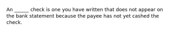 An ______ check is one you have written that does not appear on the bank statement because the payee has not yet cashed the check.