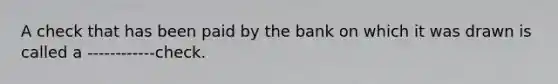 A check that has been paid by the bank on which it was drawn is called a ------------check.