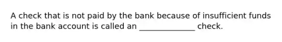 A check that is not paid by the bank because of insufficient funds in the bank account is called an ______________ check.