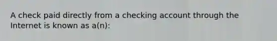 A check paid directly from a checking account through the Internet is known as a(n):