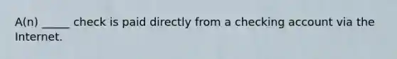 A(n) _____ check is paid directly from a checking account via the Internet.