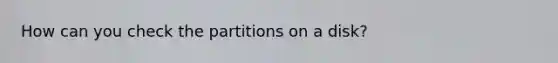 How can you check the partitions on a disk?