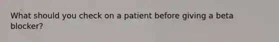 What should you check on a patient before giving a beta blocker?