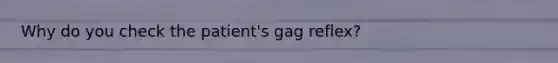 Why do you check the patient's gag reflex?