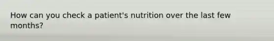 How can you check a patient's nutrition over the last few months?