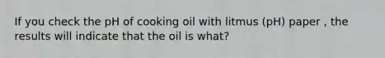 If you check the pH of cooking oil with litmus (pH) paper , the results will indicate that the oil is what?