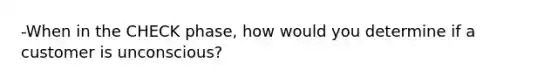 -When in the CHECK phase, how would you determine if a customer is unconscious?