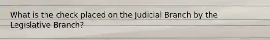 What is the check placed on the Judicial Branch by the Legislative Branch?