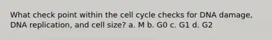 What check point within the cell cycle checks for DNA damage, DNA replication, and cell size? a. M b. G0 c. G1 d. G2