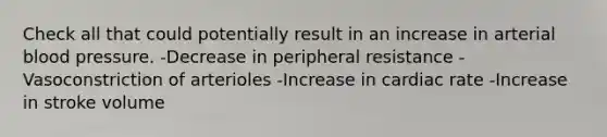 Check all that could potentially result in an increase in arterial blood pressure. -Decrease in peripheral resistance -Vasoconstriction of arterioles -Increase in cardiac rate -Increase in stroke volume