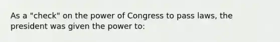 As a "check" on the power of Congress to pass laws, the president was given the power to: