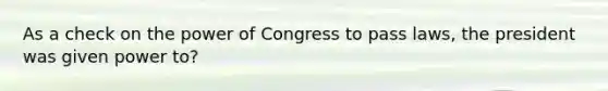 As a check on the power of Congress to pass laws, the president was given power to?